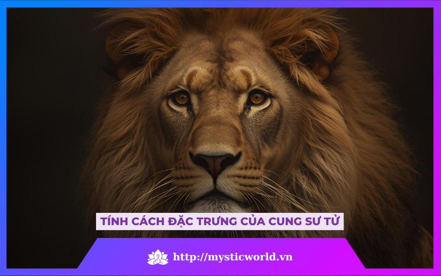 TÍNH CÁCH ĐẶC TRƯNG CỦA CUNG SƯ TỬ
